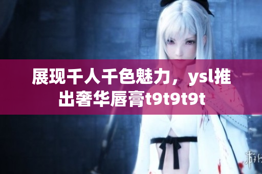 展现千人千色魅力，ysl推出奢华唇膏t9t9t9t