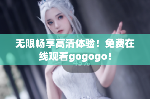 无限畅享高清体验！免费在线观看gogogo！