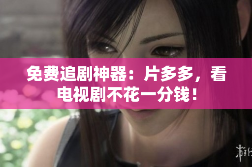 免费追剧神器：片多多，看电视剧不花一分钱！