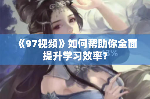 《97视频》如何帮助你全面提升学习效率？