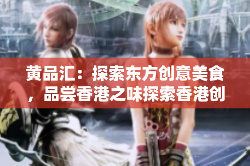 黄品汇：探索东方创意美食，品尝香港之味探索香港创意美食，品味东方风情