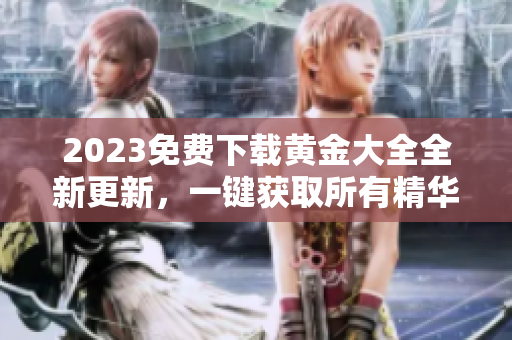 2023免费下载黄金大全全新更新，一键获取所有精华！