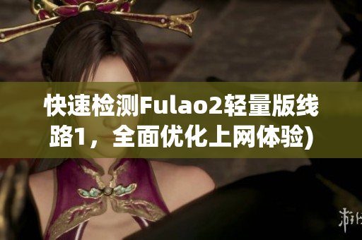 快速检测Fulao2轻量版线路1，全面优化上网体验)