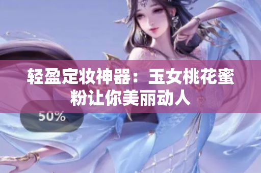轻盈定妆神器：玉女桃花蜜粉让你美丽动人