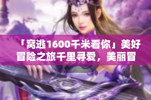「窝逃1600千米看你」美好冒险之旅千里寻爱，美丽冒险之旅
