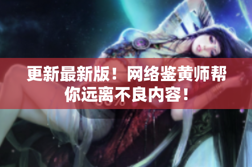 更新最新版！网络鉴黄师帮你远离不良内容！