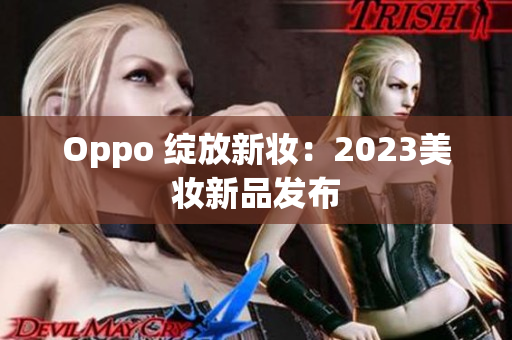 Oppo 绽放新妆：2023美妆新品发布