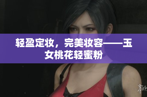 轻盈定妆，完美妆容——玉女桃花轻蜜粉