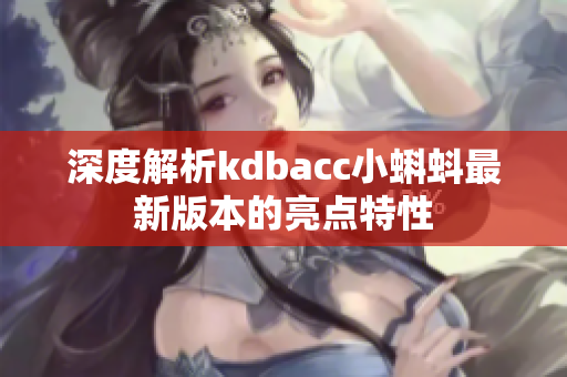 深度解析kdbacc小蝌蚪最新版本的亮点特性
