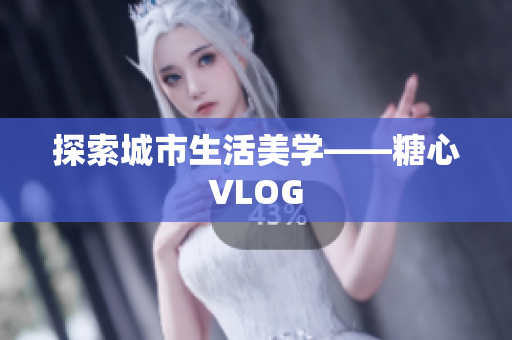 探索城市生活美学——糖心VLOG