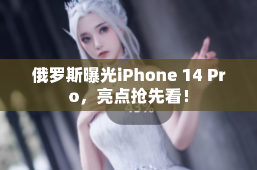 俄罗斯曝光iPhone 14 Pro，亮点抢先看！