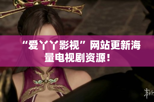 “爱丫丫影视”网站更新海量电视剧资源！