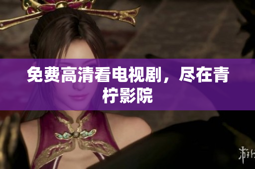 免费高清看电视剧，尽在青柠影院