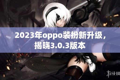 2023年oppo装扮新升级，揭晓3.0.3版本