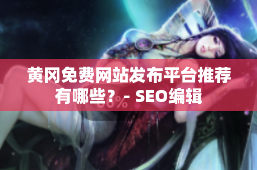 黄冈免费网站发布平台推荐有哪些？- SEO编辑