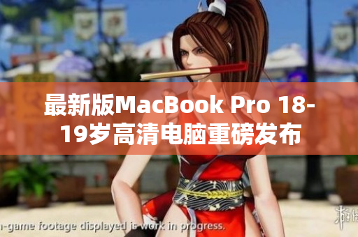 最新版MacBook Pro 18-19岁高清电脑重磅发布
