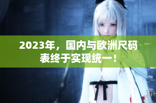 2023年，国内与欧洲尺码表终于实现统一！