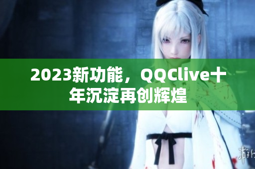 2023新功能，QQClive十年沉淀再创辉煌
