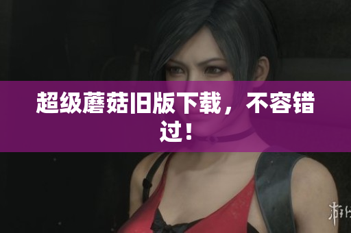 超级蘑菇旧版下载，不容错过！