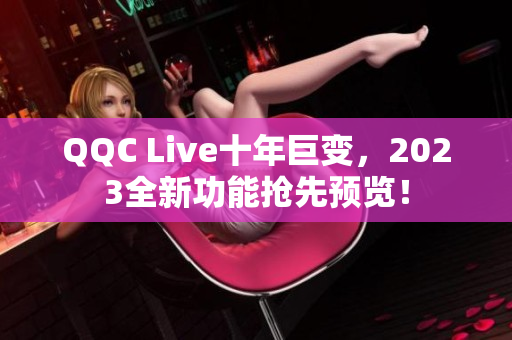 QQC Live十年巨变，2023全新功能抢先预览！