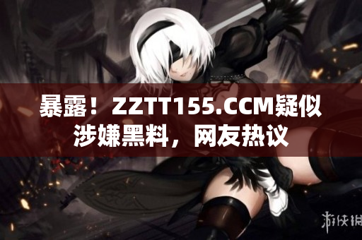 暴露！ZZTT155.CCM疑似涉嫌黑料，网友热议