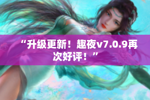 “升级更新！趣夜v7.0.9再次好评！”