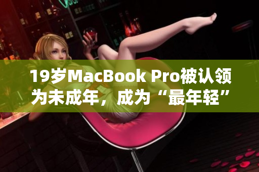 19岁MacBook Pro被认领为未成年，成为“最年轻”的Mac。