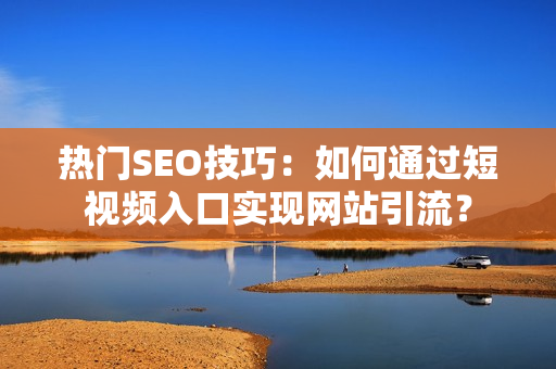 热门SEO技巧：如何通过短视频入口实现网站引流？