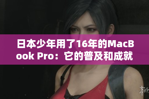 日本少年用了16年的MacBook Pro：它的普及和成就