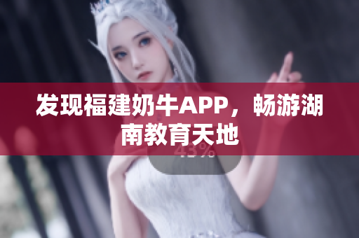 发现福建奶牛APP，畅游湖南教育天地