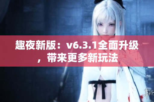 趣夜新版：v6.3.1全面升级，带来更多新玩法