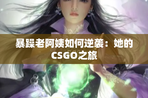 暴躁老阿姨如何逆袭：她的CSGO之旅