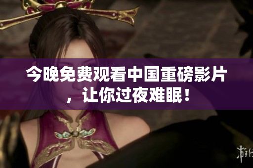 今晚免费观看中国重磅影片，让你过夜难眠！