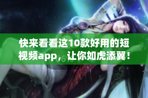 快来看看这10款好用的短视频app，让你如虎添翼！
