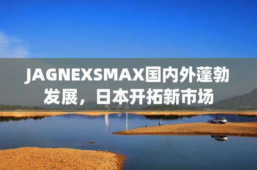 JAGNEXSMAX国内外蓬勃发展，日本开拓新市场