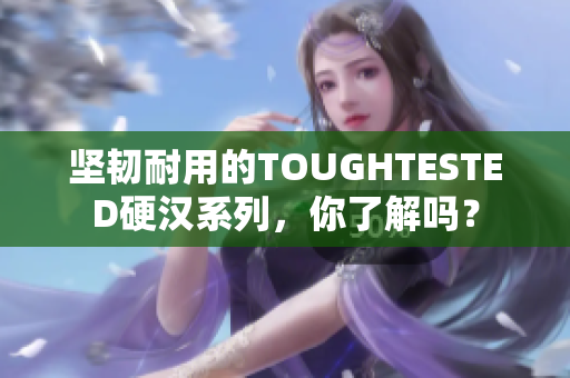 坚韧耐用的TOUGHTESTED硬汉系列，你了解吗？