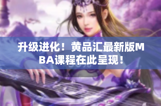 升级进化！黄品汇最新版MBA课程在此呈现！
