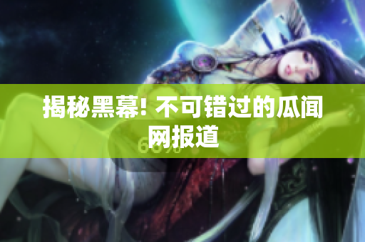 揭秘黑幕! 不可错过的瓜闻网报道