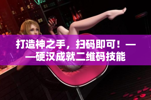 打造神之手，扫码即可！——硬汉成就二维码技能