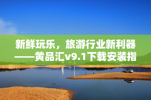 新鲜玩乐，旅游行业新利器——黄品汇v9.1下载安装指南