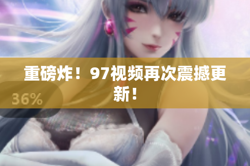 重磅炸！97视频再次震撼更新！