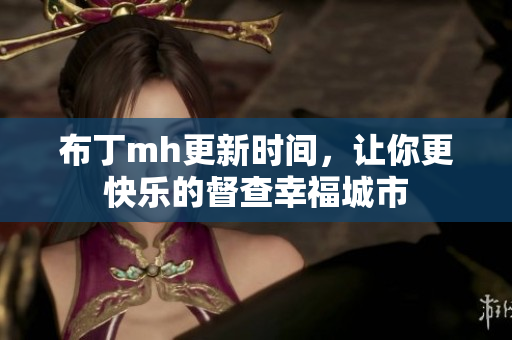 布丁mh更新时间，让你更快乐的督查幸福城市