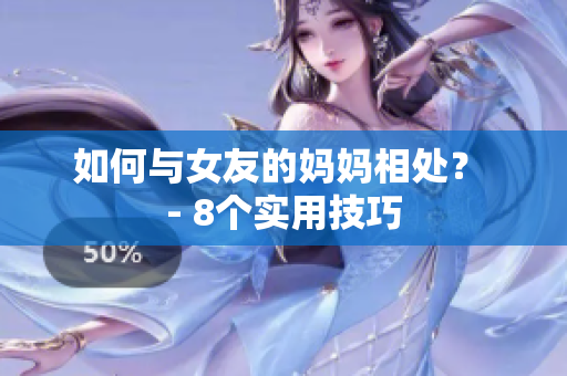 如何与女友的妈妈相处？ - 8个实用技巧