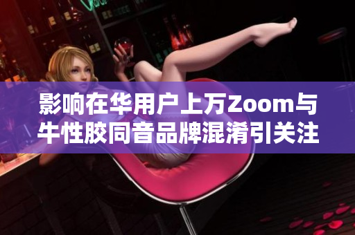 影响在华用户上万Zoom与牛性胶同音品牌混淆引关注