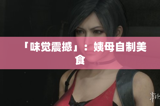 「味觉震撼」：姨母自制美食
