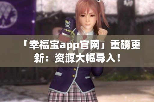 「幸福宝app官网」重磅更新：资源大幅导入！