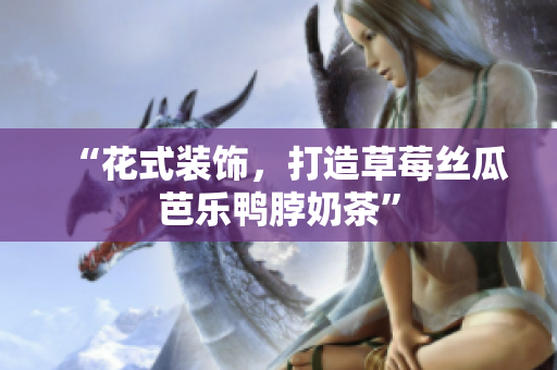 “花式装饰，打造草莓丝瓜芭乐鸭脖奶茶”