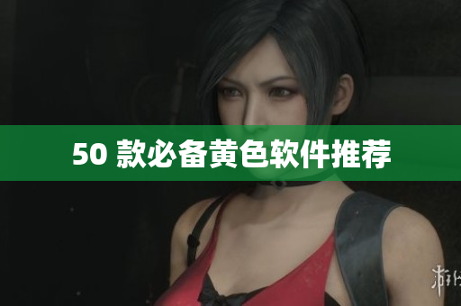 50 款必备黄色软件推荐