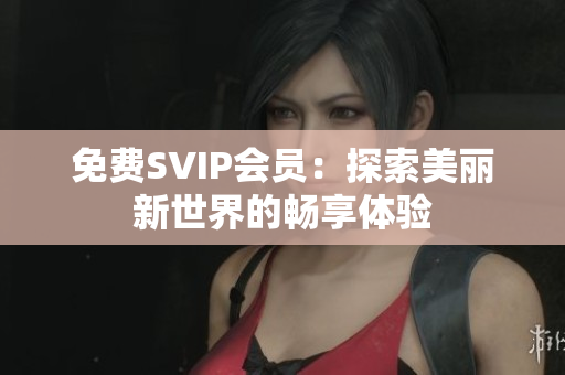 免费SVIP会员：探索美丽新世界的畅享体验