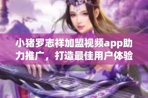 小猪罗志祥加盟视频app助力推广，打造最佳用户体验